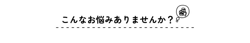 こんなお悩みありませんか